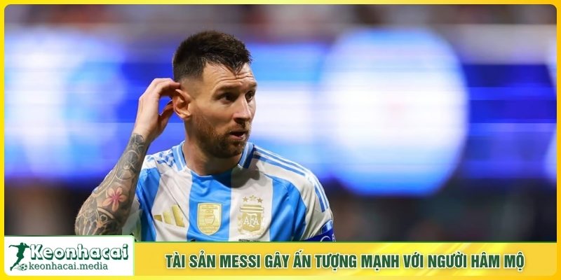 Tài sản Messi gây ấn tượng với người hâm mộ